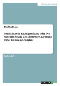 Interkulturelle Raumgestaltung oder Die Neuvermessung des Kulturellen. Deutsche Expat-Frauen in Shanghai