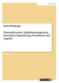 Fitnessökonomie. Qualitätsmanagement, Investition, Finanzierung, Produktion und Logistik
