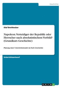 Napoleon. Verteidiger der Republik oder Herrscher nach absolutistischem Vorbild? (Grundkurs Geschichte)