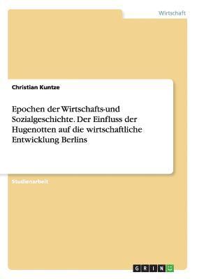 Christian Kuntze - Epochen der Wirtschafts-und Sozialgeschichte. Der Einfluss der Hugenotten auf die wirtschaftliche Entwicklung Berlins, Häftad