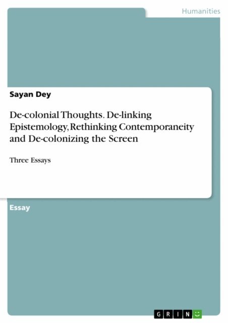 Sayan Dey - De-colonial Thoughts. De-linking Epistemology, Rethinking Contemporaneity and De-colonizing the Screen, E-bok