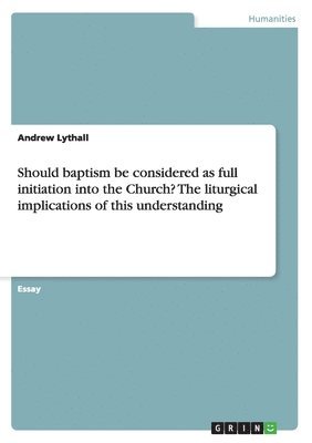 Andrew Lythall - Should baptism be considered as full initiation into the Church? The liturgical implications of this understanding, Häftad