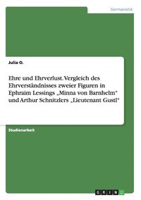 Ehre und Ehrverlust. Vergleich des Ehrverständnisses zweier Figuren in Ephraim Lessings "Minna von Barnhelm" und Arthur Schnitzlers "Lieutenant Gustl"
