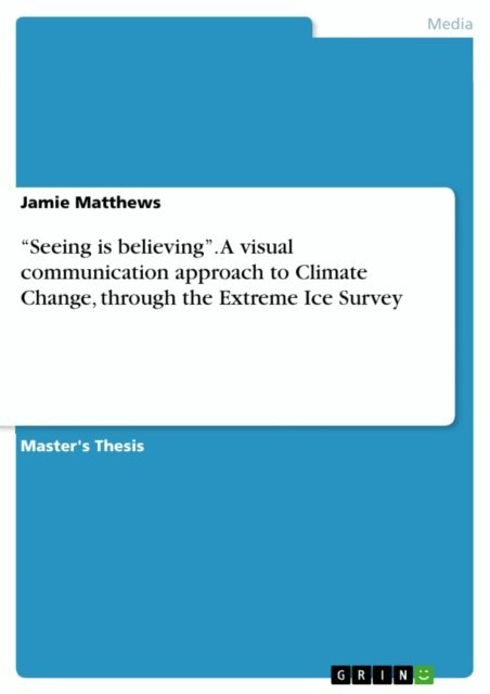 Jamie Matthews - &quote;Seeing is believing&quote;. A visual communication approach to Climate Change, through the Extreme Ice Survey, E-bok