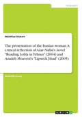 The presentation of the Iranian woman. A critical reflection of Azar Nafisi's novel 'Reading Lolita in Tehran' (2004) and Azadeh Moaveni's 'Lipstick Jihad' (2005)