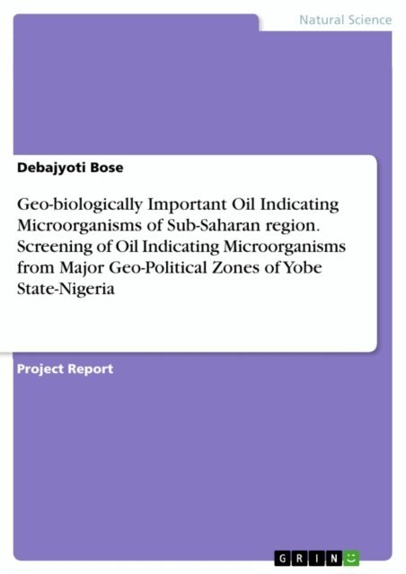 Debajyoti Bose - Geo-biologically Important Oil Indicating Microorganisms of Sub-Saharan region. Screening of Oil Indicating Microorganisms from Major Geo-Political Zones of Yobe State-Nigeria, E-bok