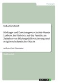 Bildungs- und Erziehungsverst�ndnis Martin Luthers. Im Hinblick auf die Familie, im Zeitalter von Bildungsdifferenzierung und religi�s-scholastischer Macht