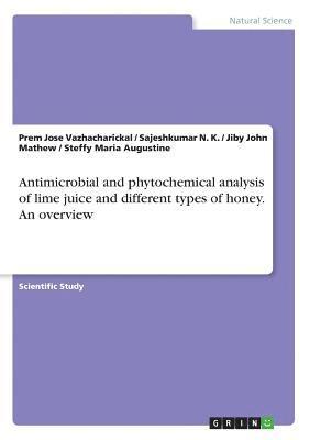 Jiby John Mathew, Prem Jose Vazhacharickal, Sajeshkumar N K - Antimicrobial and phytochemical analysis of lime juice and different types of honey. An overview, Häftad
