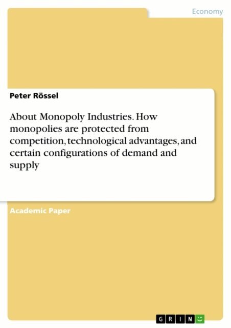 Peter Rossel - About Monopoly Industries. How monopolies are protected from competition, technological advantages, and certain configurations of demand and supply, E-bok