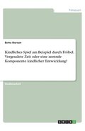 Kindliches Spiel am Beispiel durch Fr�bel. Vergeudete Zeit oder eine zentrale Komponente kindlicher Entwicklung?