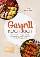 Gasgrill Kochbuch: Die leckersten Gasgrill Rezepte für entspannte Grillabende und schnelle Alltagsgerichte - inkl. Saucen, Pizza, Flammkuchen, Desserts uvm.