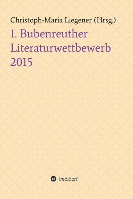 Tessa Boh Soren Heim, Julia Briede, Ingrid Thiel, Bettina Henningsen, Mona Ullrich, Bernd Daschek, Christoph-Maria Liegener, Dr. Dr. Christoph-Maria Liegener - 1. Bubenreuther Literaturwettbewerb 2015, E-bok