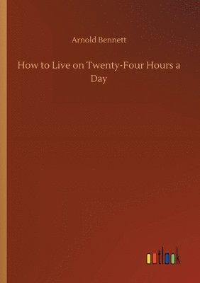 Arnold Bennett - How to Live on Twenty-Four Hours a Day, Häftad