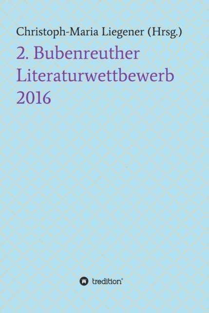 -Walther -Peter Paul Wiplinger -Didi Costaire -Julia Kersebaum -Mark Neis -Harald Kappel -Franz ..., Christoph-Maria Liegener, Dr. Dr. Christoph-Maria Liegener - 2. Bubenreuther Literaturwettbewerb 2016, E-bok