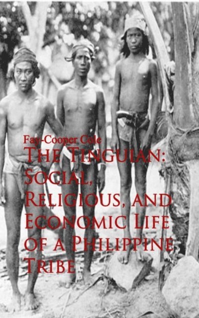 Fay-Cooper Cole - Tinguian: Social, Religious, and Economic Life of a Philippine Tribe, E-bok