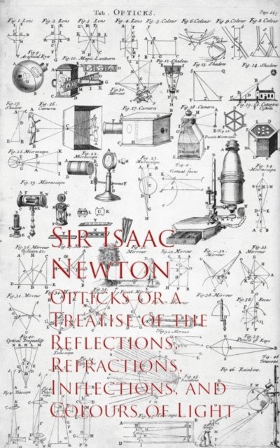 Sir Isaac Newton - Opticks or a Treatise of the Reflections, Refracections, and Colours of Light, E-bok