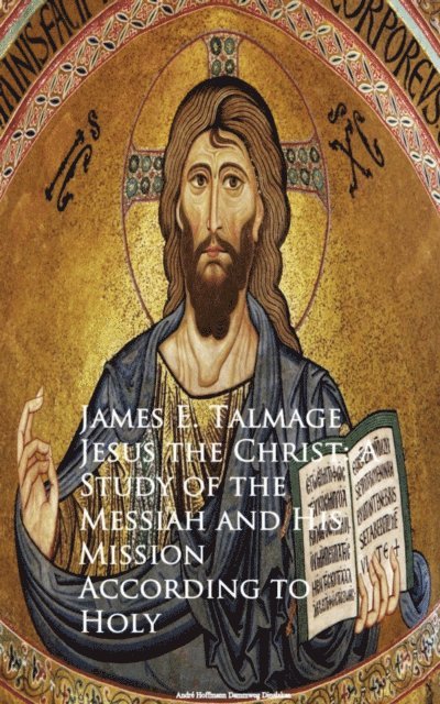 James E. Talmage - Jesus the Christ: A Study of the Messiah and  Mission According to Holy, E-bok