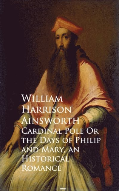 William Harrison Ainsworth - Cardinal Pole Or the Days of Philip and Mary, E-bok