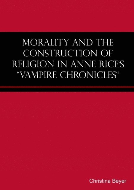 Christina Beyer - Morality and the Construction of Religion in Anne Rice's "Vampire Chronicles", E-bok