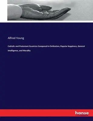 Alfred Young - Catholic and Protestant Countries Compared in Civilization, Popular Happiness, General Intelligence, and Morality, Häftad. Tillgänglighet: Lägg i varukorg