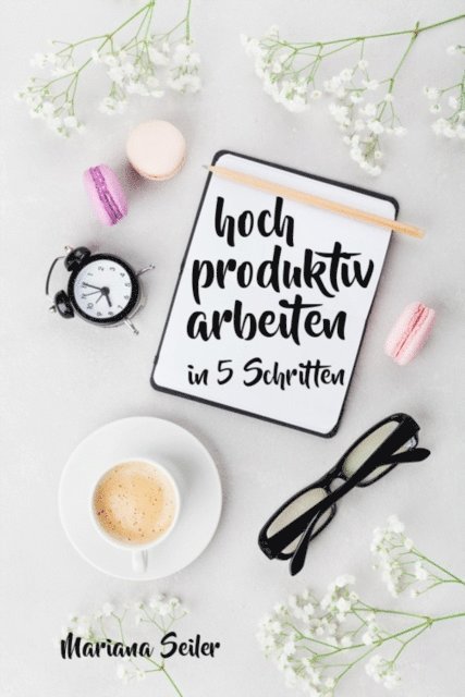 Mariana Seiler - Produktivität: 5 SCHRITTE ZU UNGEWÖHNLICH HOHER PRODUKTIVITÄT MIT DEM RICHTIGEN SELBSTMANAGEMENT! In 5 Schritten hoch produktiv arbeiten!  (Produktivität steigern im Beruf), E-bok