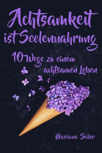 Mariana Seiler - Achtsamkeit: ACHTSAMKEIT IST SEELENNAHRUNG! Achtsamkeit als Schlüssel zu tiefem Wohlbefinden und innerem Frieden: 10 Wege der Achtsamkeit für das Leben und die Seele, E-bok