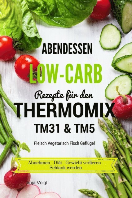 Anja Voigt - Abendessen Low-Carb Rezepte für den Thermomix TM31 & TM5 Fleisch Vegetarisch Fisch Geflügel Abnehmen - Diät - Gewicht verlieren - Schlank werden, E-bok