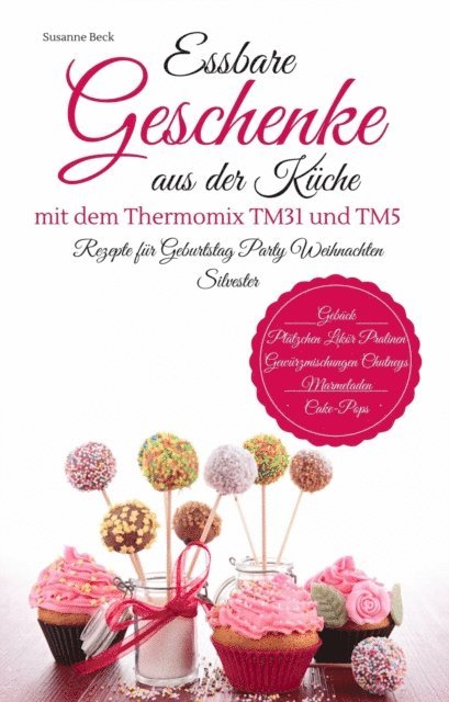 Susanne Beck - Essbare Geschenke aus der Küche mit dem Thermomix TM31 und TM5 Rezepte für Geburtstag Party Weihnachten Silvester Gebäck Plätzchen Likör Pralinen Gewürzmischungen Chutneys Marmeladen Cake-Pops, E-bok