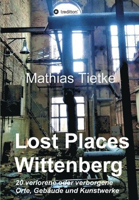Mathias Tietke - Lost Places - Wittenberg: 20 verlorene oder verborgene Orte, Gebäude und Kunstwerke, Häftad