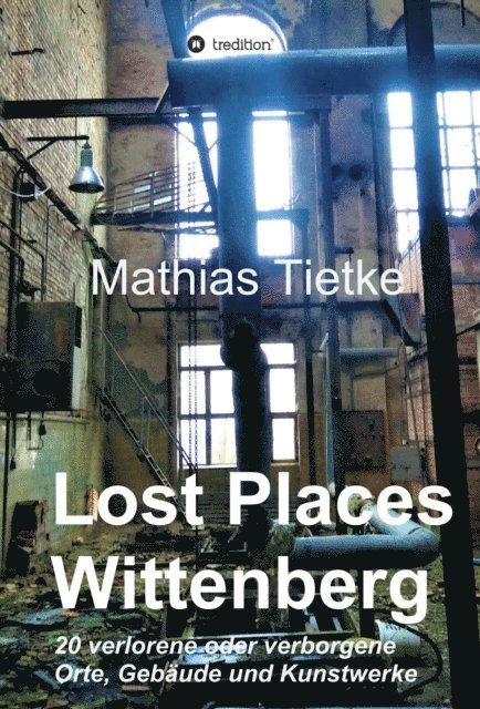 Mathias Tietke - Lost Places - Wittenberg - Ein Text-Fotoband zu dem, was im Verborgenen liegt oder verloren ging, E-bok
