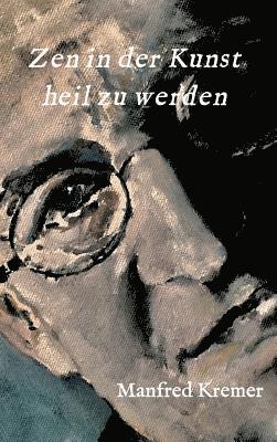 Manfred Kremer - Zen in der Kunst heil zu werden, Inbunden