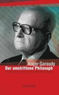 Roger Garaudy - Der umstrittene Philosoph: Die wahren Hintergrnde ber den weltbekannten Denker