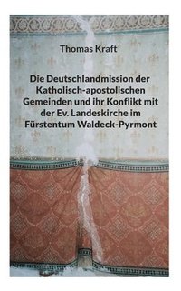 Die Deutschlandmission der Katholisch-apostolischen Gemeinden und ihr Konflikt mit der Ev. Landeskirche im Furstentum Waldeck-Pyrmont
