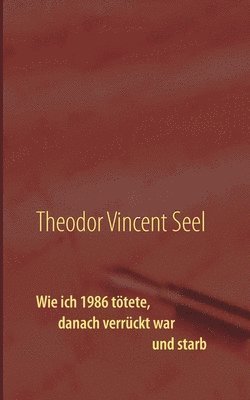 Theodor Vincent Seel - Wie ich 1986 tötete, danach verrückt war und starb, Häftad
