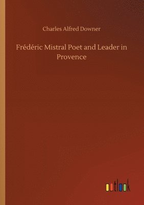 Charles Alfred Downer - Frédéric Mistral Poet and Leader in Provence, Häftad