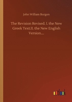 Revision Revised. I. the New Greek Text.II. the New English Version....