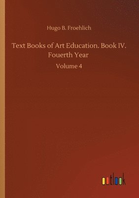 Hugo B Froehlich - Text Books of Art Education. Book IV. Fouerth Year, Häftad