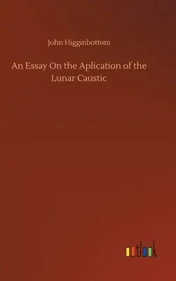 John Higginbottom - Essay On the Aplication of the Lunar Caustic, Inbunden. Tillgänglighet: Lägg i varukorg