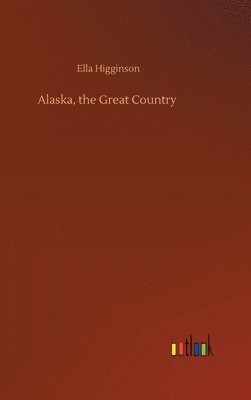 Ella Higginson - Alaska, the Great Country, Inbunden