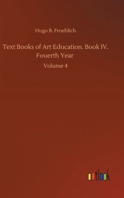 Hugo B Froehlich - Text Books of Art Education. Book IV. Fouerth Year, Inbunden