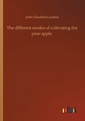 John Claudius Loudon - different modes of cultivating the pine-apple, Häftad