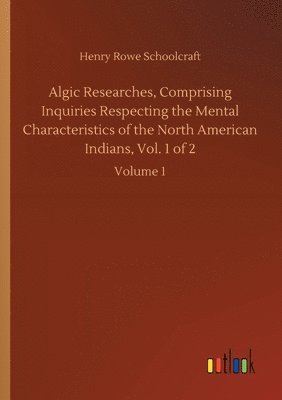 Algic Researches, Comprising Inquiries Respecting the Mental Characteristics of the North American Indians, Vol. 1 of 2