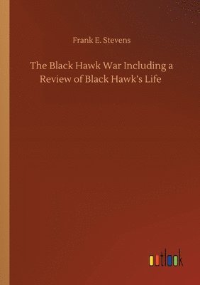 Frank E Stevens - Black Hawk War Including a Review of Black Hawk's Life, Häftad