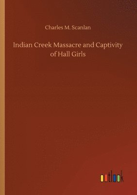 Charles M Scanlan - Indian Creek Massacre and Captivity of Hall Girls, Häftad