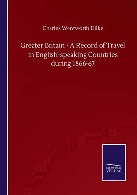 Greater Britain - A Record of Travel in English-speaking Countries during 1866-67