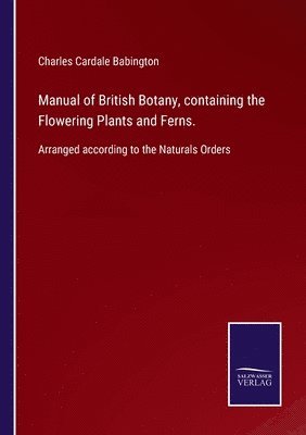 Manual of British Botany, containing the Flowering Plants and Ferns.