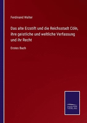 alte Erzstift und die Reichsstadt Cöln, ihre geistliche und weltliche Verfassung und ihr Recht