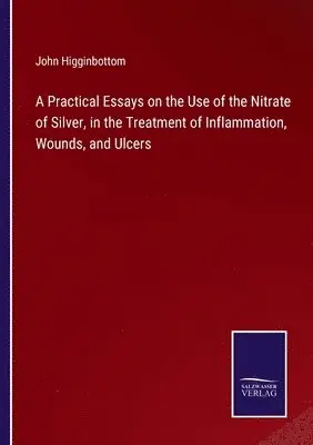 John Higginbottom - Practical Essays on the Use of the Nitrate of Silver, in the Treatment of Inflammation, Wounds, and Ulcers, Häftad. Tillgänglighet: Lägg i varukorg