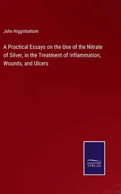 John Higginbottom - Practical Essays on the Use of the Nitrate of Silver, in the Treatment of Inflammation, Wounds, and Ulcers, Inbunden. Tillgänglighet: Lägg i varukorg