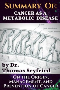 Summary of: Cancer as a Metabolic Disease by Dr. Thomas Seyfried. On the Origin, Management, and Prevention of Cancer.